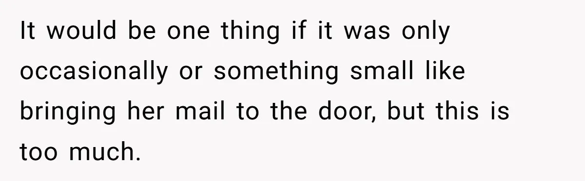 It would be one thing if it was only occasionally or something small like bringing her mail to the door, but this is too much.