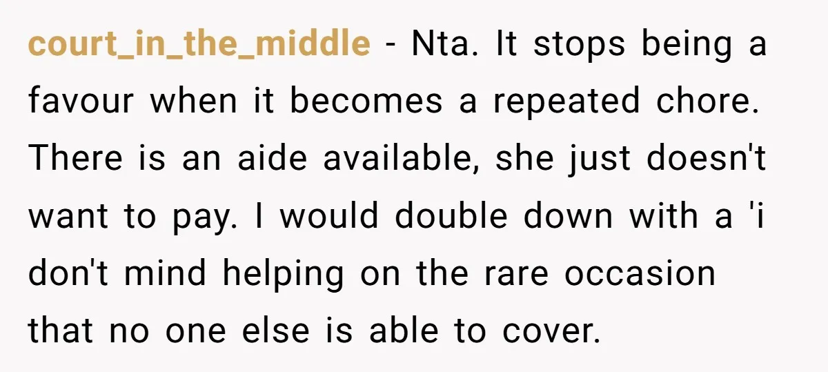 court_in_the_middle − Nta. It stops being a favour when it becomes a repeated chore. There is an aide available, she just doesn't want to pay. I would double down with...