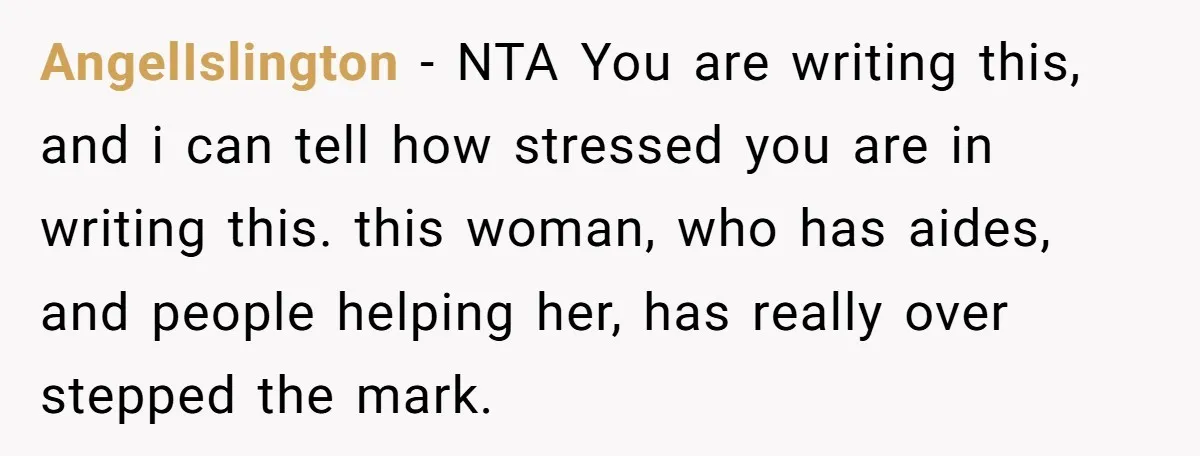 AngelIslington − NTA You are writing this, and i can tell how stressed you are in writing this. this woman, who has aides, and people helping her, has really over...