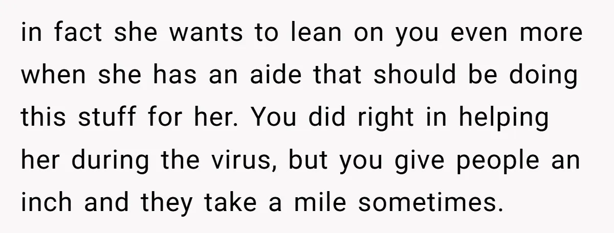 in fact she wants to lean on you even more when she has an aide that should be doing this stuff for her. You did right in helping her during...