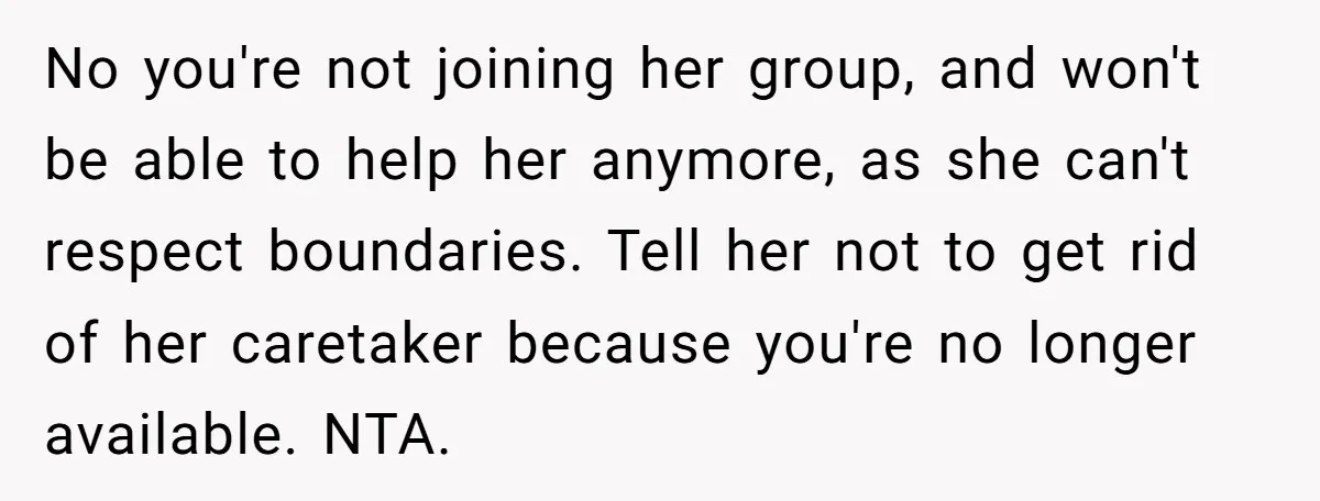 No you're not joining her group, and won't be able to help her anymore, as she can't respect boundaries. Tell her not to get rid of her caretaker because you're...