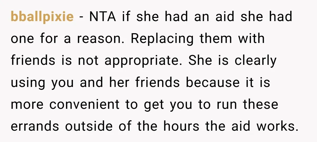 bballpixie − NTA if she had an aid she had one for a reason. Replacing them with friends is not appropriate. She is clearly using you and her friends because...