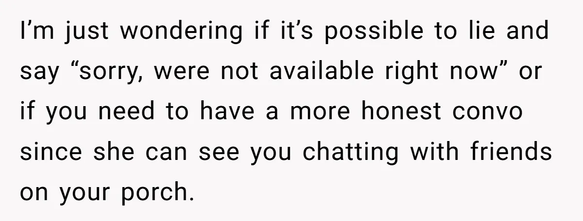 I’m just wondering if it’s possible to lie and say “sorry, were not available right now” or if you need to have a more honest convo since she can see...