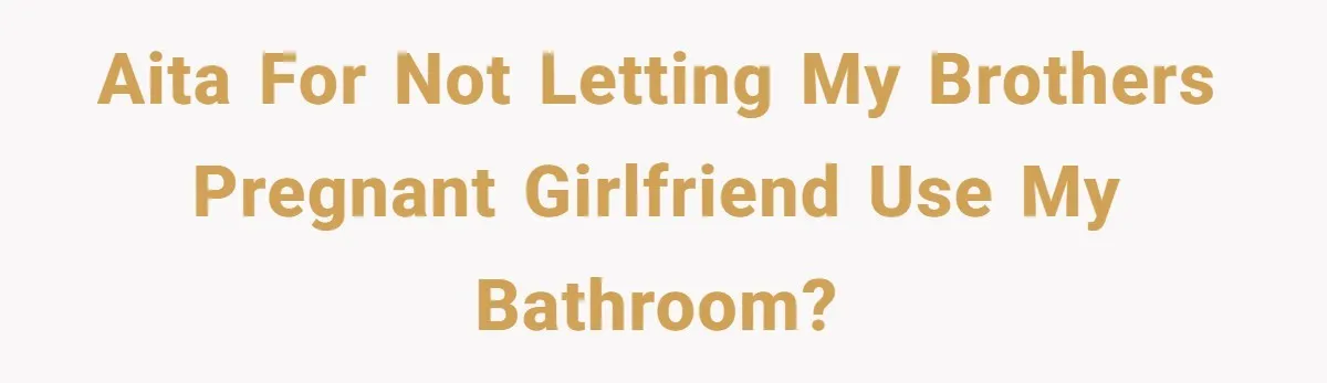 AITA for not letting my brothers pregnant girlfriend use my bathroom?