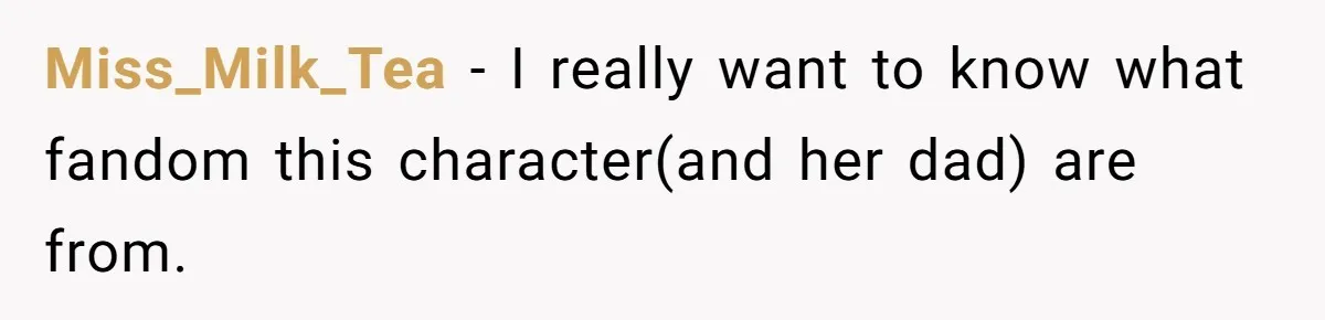 Miss_Milk_Tea − I really want to know what fandom this character(and her dad) are from.
