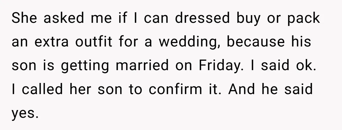 She asked me if I can dressed buy or pack an extra outfit for a wedding, because his son is getting married on Friday. I said ok. I called her...