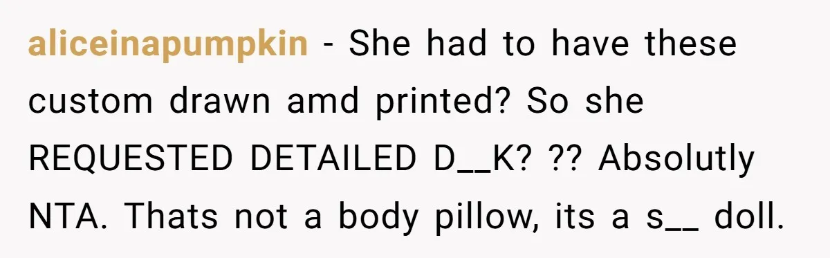 aliceinapumpkin − She had to have these custom drawn amd printed? So she REQUESTED DETAILED D__K? ?? Absolutly NTA. Thats not a body pillow, its a s__ doll.