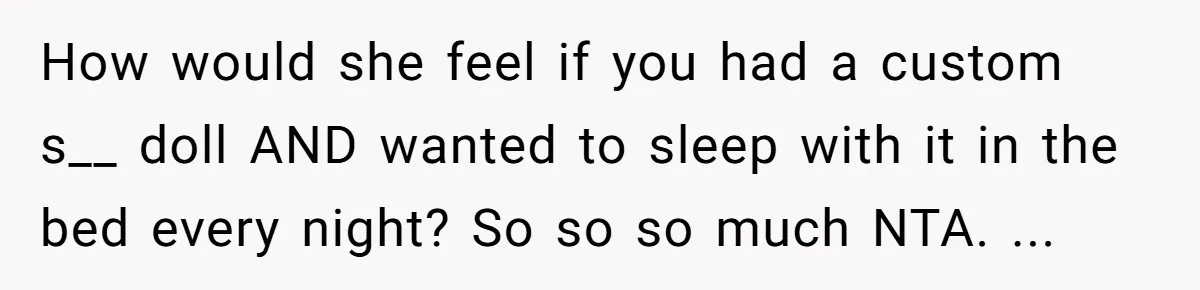 How would she feel if you had a custom s__ doll AND wanted to sleep with it in the bed every night? So so so much NTA. ...