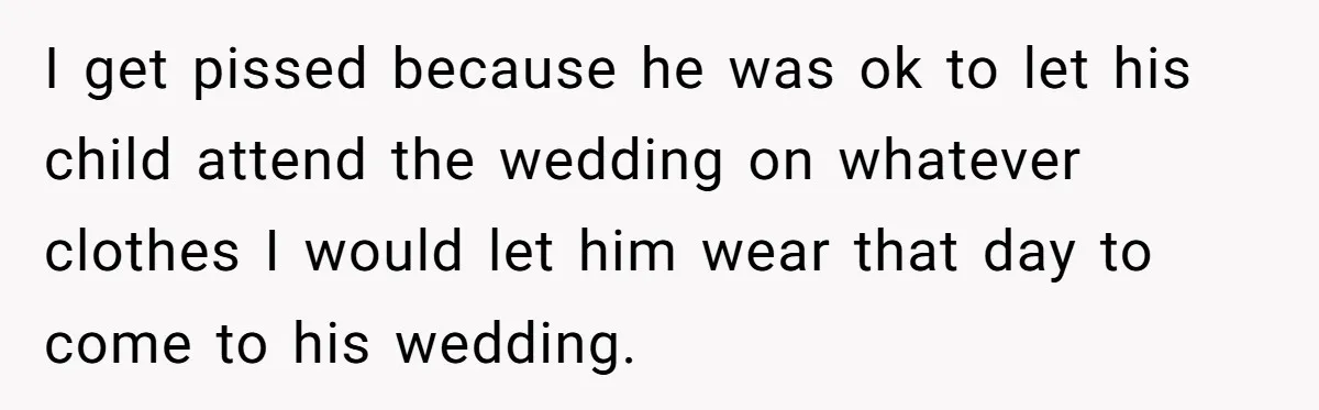 I get pissed because he was ok to let his child attend the wedding on whatever clothes I would let him wear that day to come to his wedding.