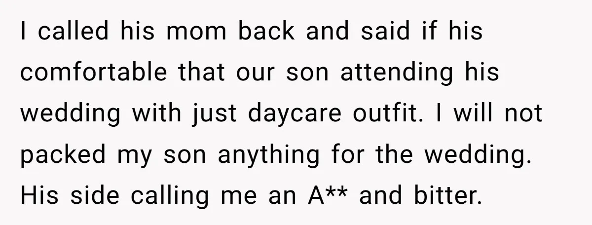 I called his mom back and said if his comfortable that our son attending his wedding with just daycare outfit. I will not packed my son anything for the wedding....