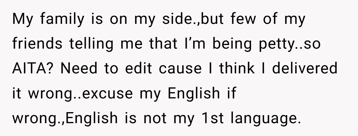 My family is on my side.,but few of my friends telling me that I’m being petty..so AITA? Need to edit cause I think I delivered it wrong..excuse my English if...
