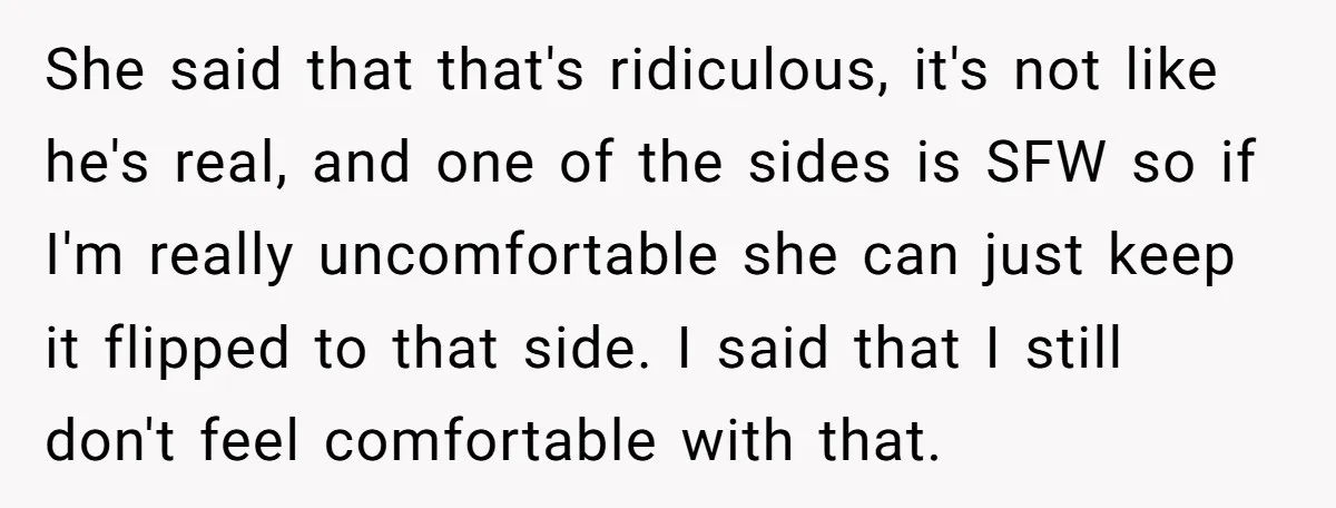 She said that that's ridiculous, it's not like he's real, and one of the sides is SFW so if I'm really uncomfortable she can just keep it flipped to that...