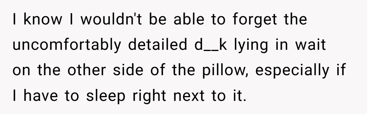 I know I wouldn't be able to forget the uncomfortably detailed d__k lying in wait on the other side of the pillow, especially if I have to sleep right next...