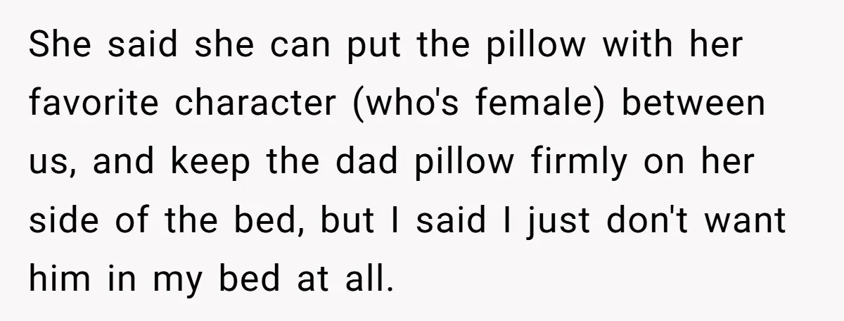 She said she can put the pillow with her favorite character (who's female) between us, and keep the dad pillow firmly on her side of the bed, but I said...