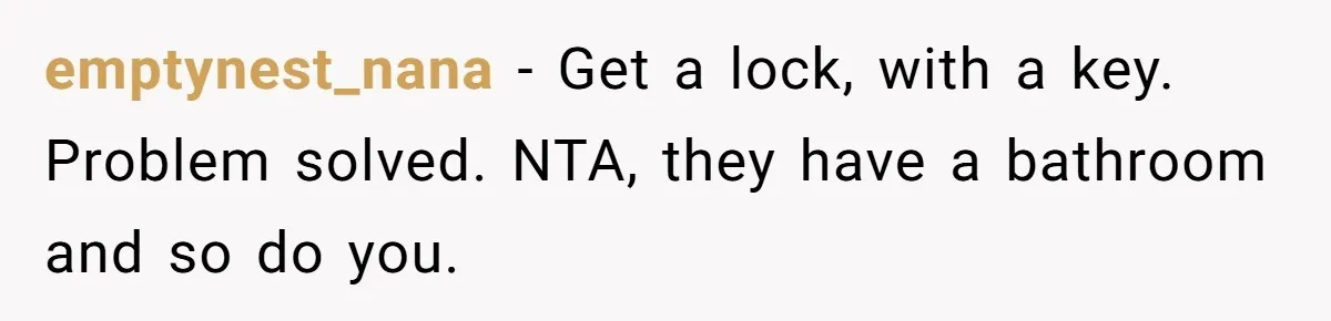 emptynest_nana − Get a lock, with a key. Problem solved. NTA, they have a bathroom and so do you.