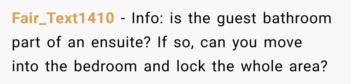 Fair_Text1410 − Info: is the guest bathroom part of an ensuite? If so, can you move into the bedroom and lock the whole area?