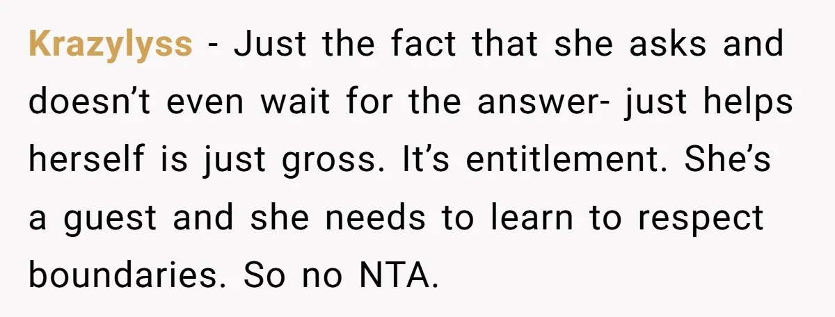 Krazylyss − Just the fact that she asks and doesn’t even wait for the answer- just helps herself is just gross. It’s entitlement. She’s a guest and she needs to...