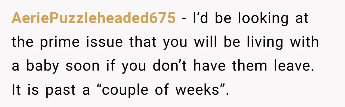 AeriePuzzleheaded675 − I’d be looking at the prime issue that you will be living with a baby soon if you don’t have them leave. It is past a “couple of...