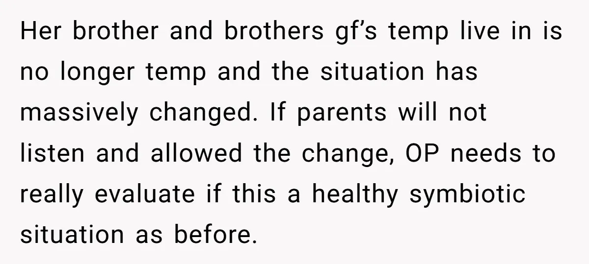 Her brother and brothers gf’s temp live in is no longer temp and the situation has massively changed. If parents will not listen and allowed the change, OP needs to...