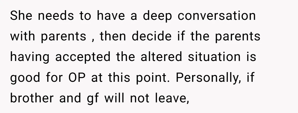 She needs to have a deep conversation with parents , then decide if the parents having accepted the altered situation is good for OP at this point. Personally, if brother...