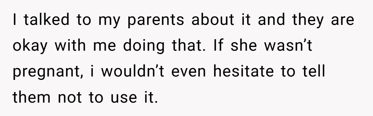I talked to my parents about it and they are okay with me doing that. If she wasn’t pregnant, i wouldn’t even hesitate to tell them not to use it.