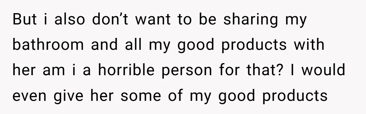 But i also don’t want to be sharing my bathroom and all my good products with her am i a horrible person for that? I would even give her some...