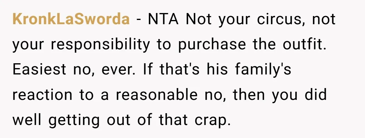 KronkLaSworda − NTA Not your circus, not your responsibility to purchase the outfit. Easiest no, ever. If that's his family's reaction to a reasonable no, then you did well getting...