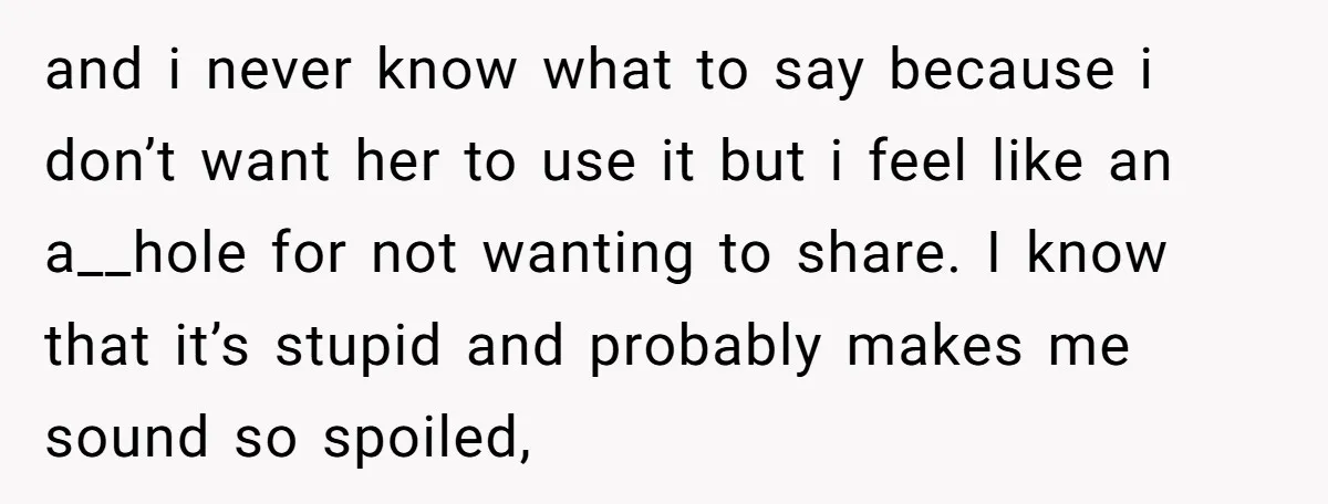 and i never know what to say because i don’t want her to use it but i feel like an a__hole for not wanting to share. I know that it’s...