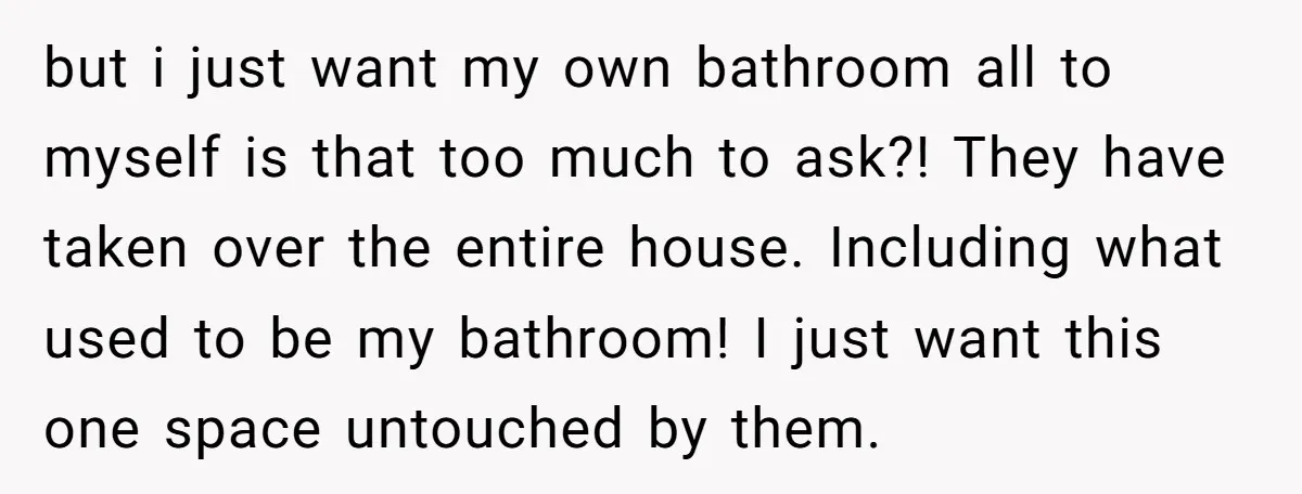 but i just want my own bathroom all to myself is that too much to ask?! They have taken over the entire house. Including what used to be my bathroom!...