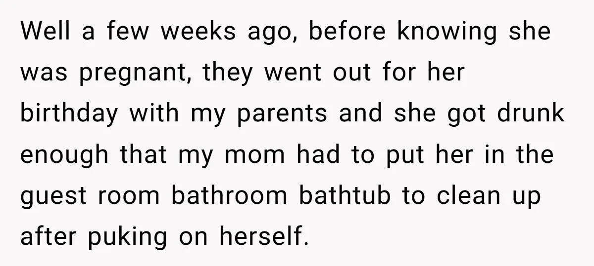 Well a few weeks ago, before knowing she was pregnant, they went out for her birthday with my parents and she got drunk enough that my mom had to put...