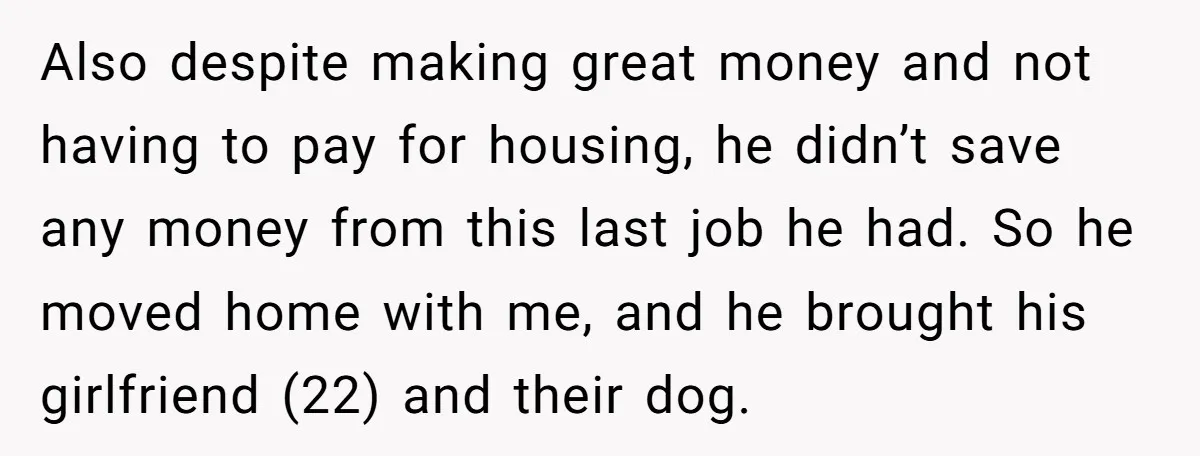 Also despite making great money and not having to pay for housing, he didn’t save any money from this last job he had. So he moved home with me, and...