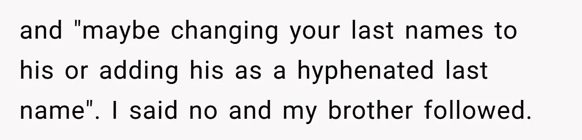 and "maybe changing your last names to his or adding his as a hyphenated last name". I said no and my brother followed.
