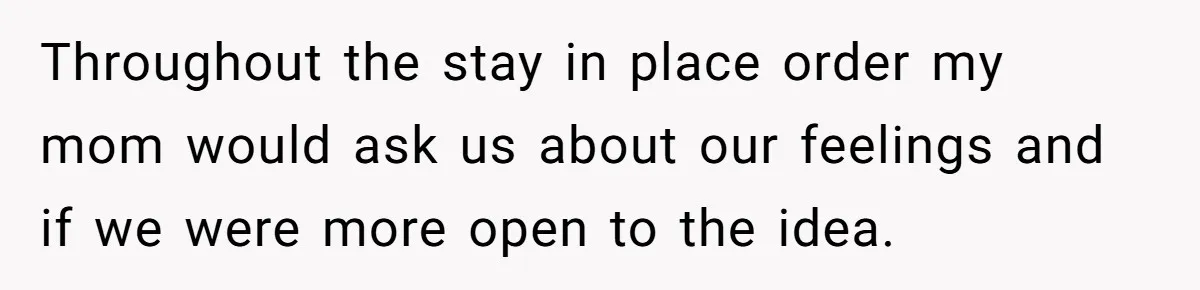 Throughout the stay in place order my mom would ask us about our feelings and if we were more open to the idea.