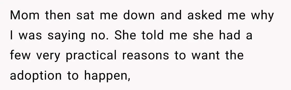 Mom then sat me down and asked me why I was saying no. She told me she had a few very practical reasons to want the adoption to happen,