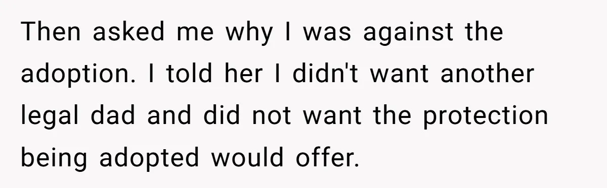 Then asked me why I was against the adoption. I told her I didn't want another legal dad and did not want the protection being adopted would offer.