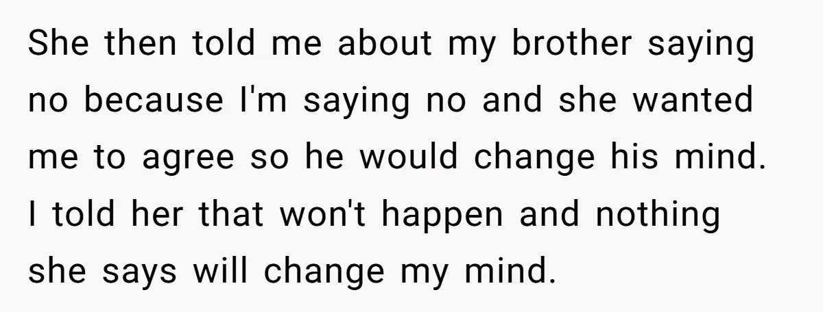 She then told me about my brother saying no because I'm saying no and she wanted me to agree so he would change his mind. I told her that won't...