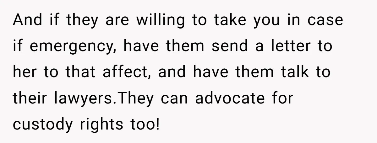 And if they are willing to take you in case if emergency, have them send a letter to her to that affect, and have them talk to their lawyers.They can...