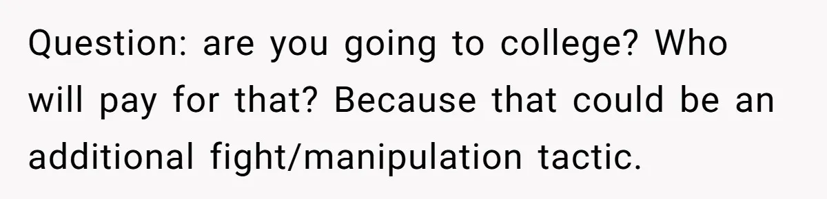 Question: are you going to college? Who will pay for that? Because that could be an additional fight/manipulation tactic.
