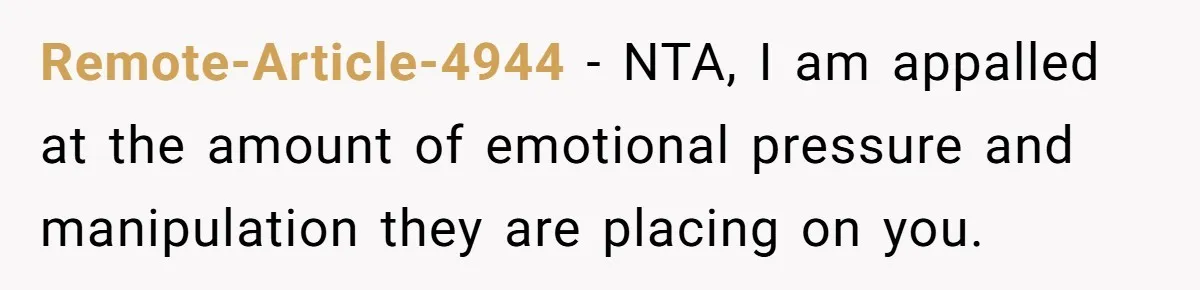 Remote-Article-4944 − NTA, I am appalled at the amount of emotional pressure and manipulation they are placing on you.