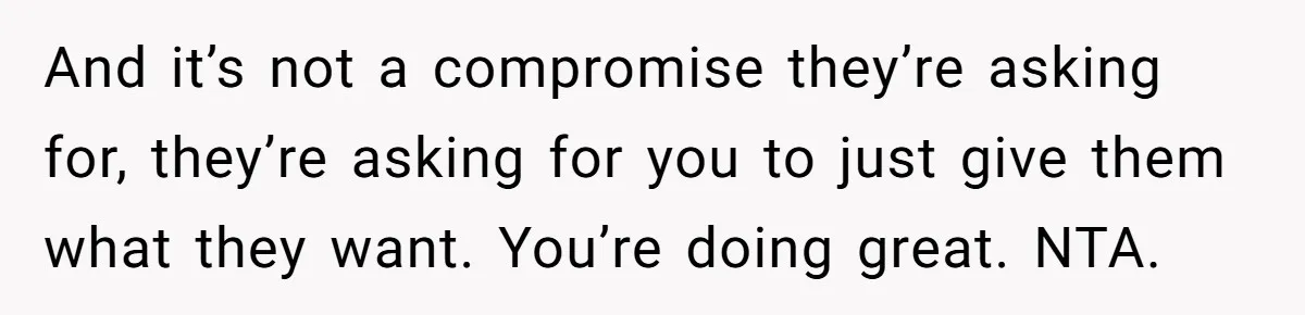 And it’s not a compromise they’re asking for, they’re asking for you to just give them what they want. You’re doing great. NTA.