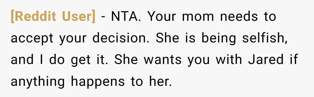 [Reddit User] − NTA. Your mom needs to accept your decision. She is being selfish, and I do get it. She wants you with Jared if anything happens to her.