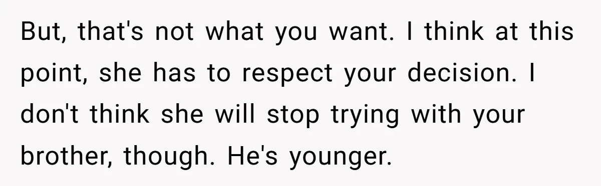 But, that's not what you want. I think at this point, she has to respect your decision. I don't think she will stop trying with your brother, though. He's younger.