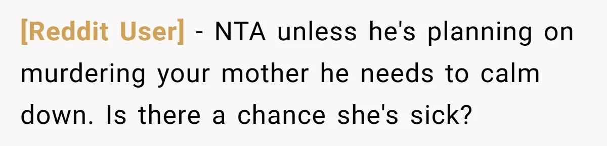 [Reddit User] − NTA unless he's planning on murdering your mother he needs to calm down. Is there a chance she's sick?