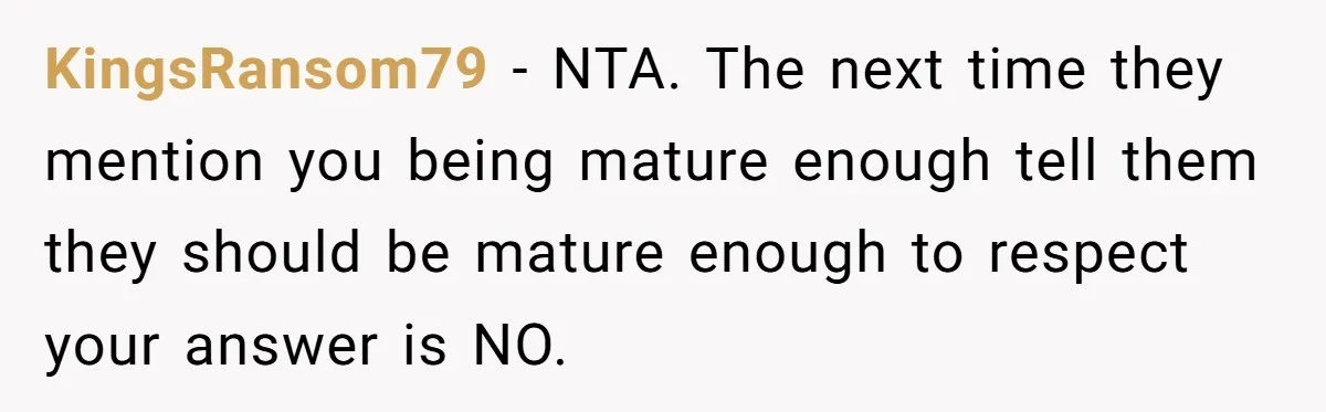 KingsRansom79 − NTA. The next time they mention you being mature enough tell them they should be mature enough to respect your answer is NO.