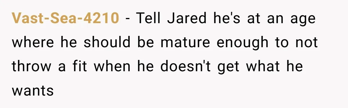 Vast-Sea-4210 − Tell Jared he's at an age where he should be mature enough to not throw a fit when he doesn't get what he wants
