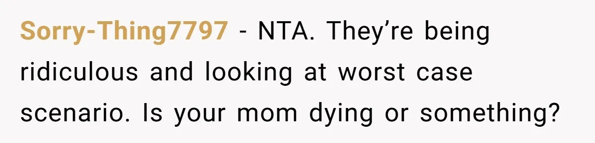 Sorry-Thing7797 − NTA. They’re being ridiculous and looking at worst case scenario. Is your mom dying or something?