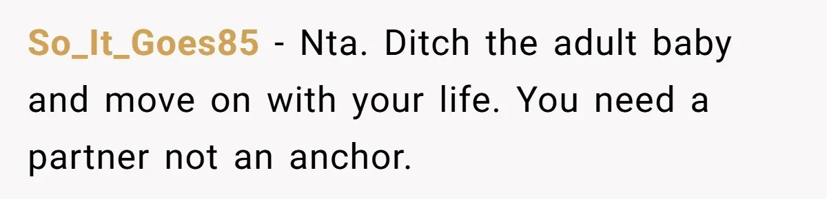 So_It_Goes85 − Nta. Ditch the adult baby and move on with your life. You need a partner not an anchor.