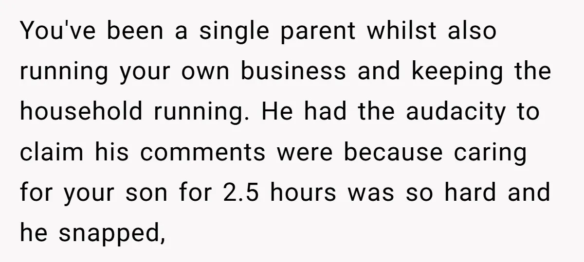 You've been a single parent whilst also running your own business and keeping the household running. He had the audacity to claim his comments were because caring for your son...