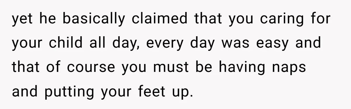 yet he basically claimed that you caring for your child all day, every day was easy and that of course you must be having naps and putting your feet up.