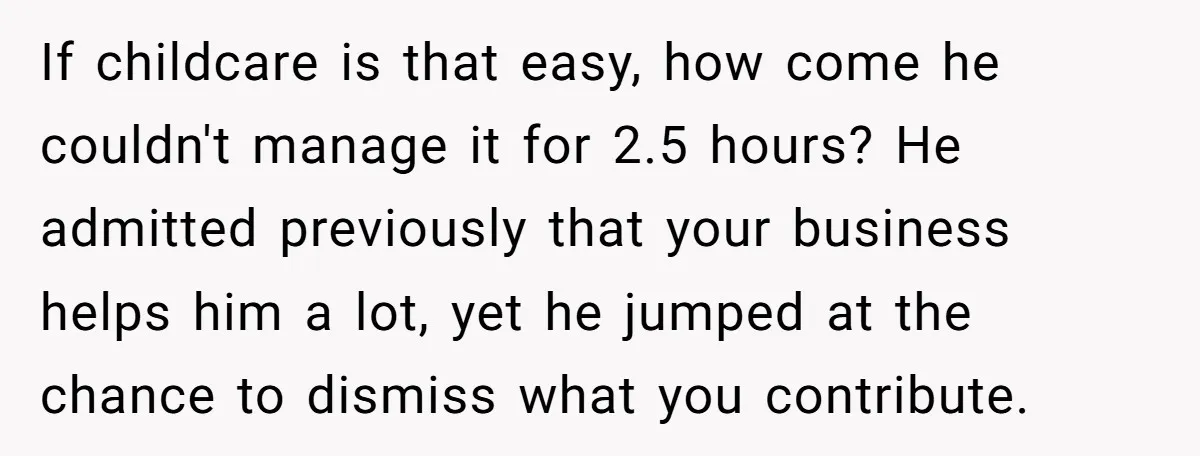 If childcare is that easy, how come he couldn't manage it for 2.5 hours? He admitted previously that your business helps him a lot, yet he jumped at the chance...